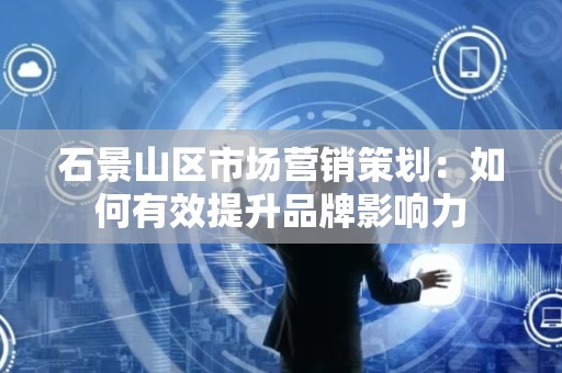 石景山区市场营销策划：如何有效提升品牌影响力
