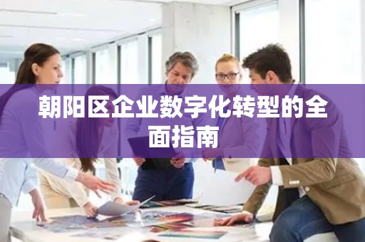 朝阳区企业数字化转型的全面指南