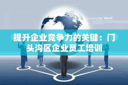 提升企业竞争力的关键：门头沟区企业员工培训