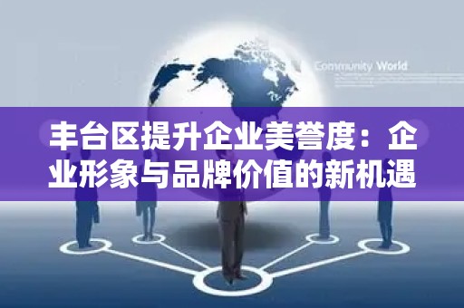 丰台区提升企业美誉度：企业形象与品牌价值的新机遇