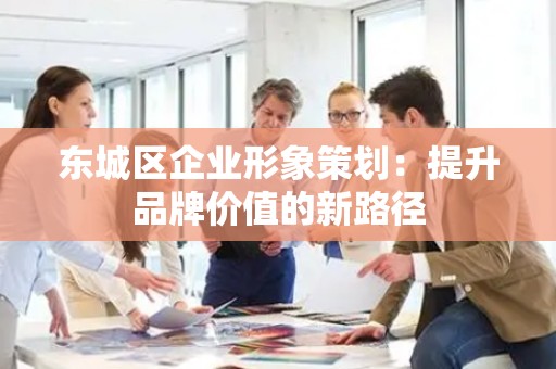 顺义区企业形象策划：提升品牌价值的新路径
