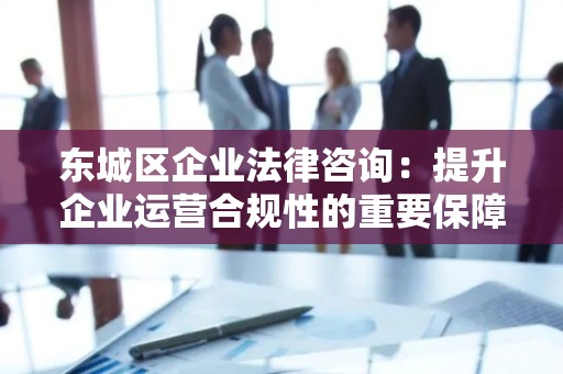 顺义区企业法律咨询：提升企业运营合规性的重要保障