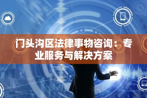 门头沟区法律事物咨询：专业服务与解决方案