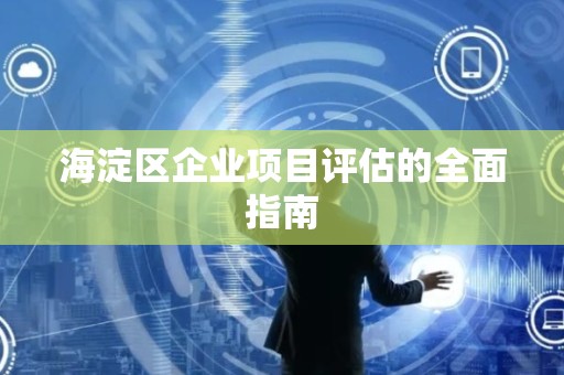 海淀区企业项目评估的全面指南