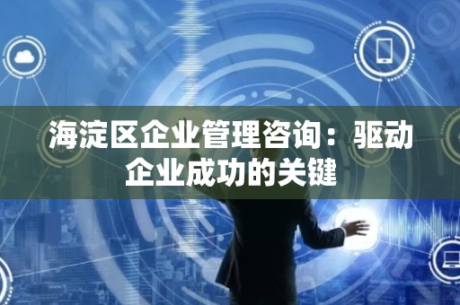 海淀区企业管理咨询：驱动企业成功的关键