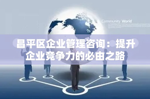 昌平区企业管理咨询：提升企业竞争力的必由之路