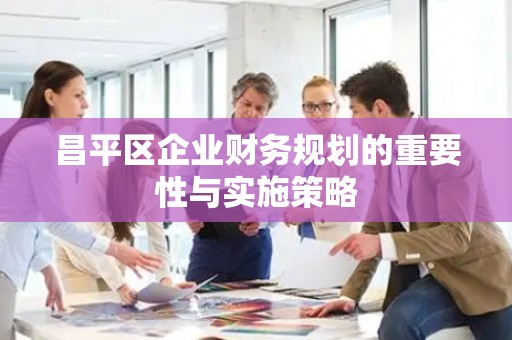 昌平区企业财务规划的重要性与实施策略