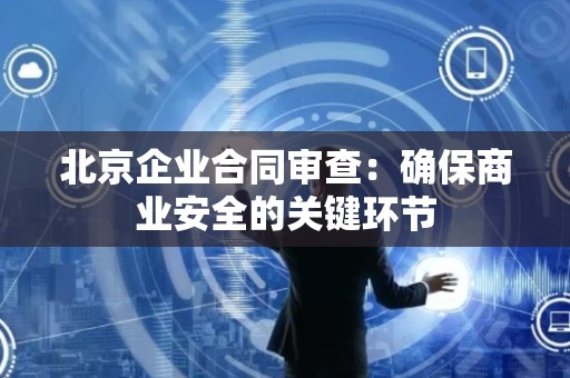 北京企业合同审查：确保商业安全的关键环节