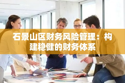 石景山区财务风险管理：构建稳健的财务体系