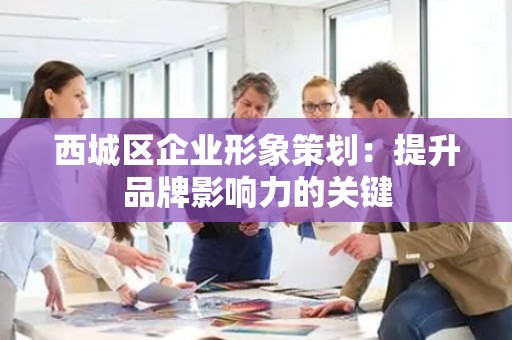 西城区企业形象策划：提升品牌影响力的关键