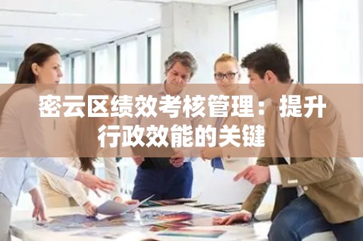 密云区绩效考核管理：提升行政效能的关键