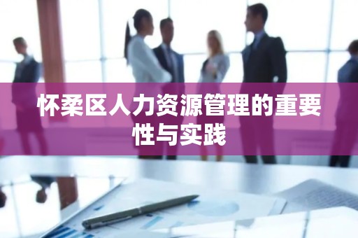 怀柔区人力资源管理的重要性与实践