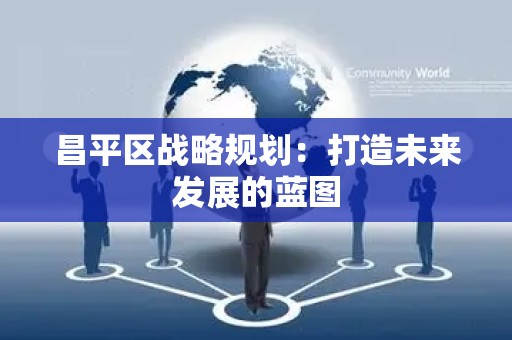 昌平区战略规划：打造未来发展的蓝图