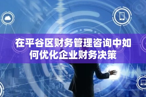 在平谷区财务管理咨询中如何优化企业财务决策
