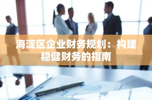 海淀区企业财务规划：构建稳健财务的指南