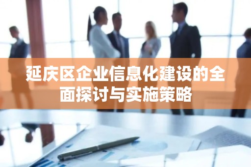 延庆区企业信息化建设的全面探讨与实施策略