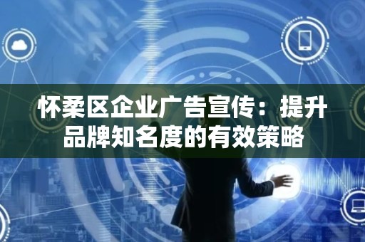 怀柔区企业广告宣传：提升品牌知名度的有效策略