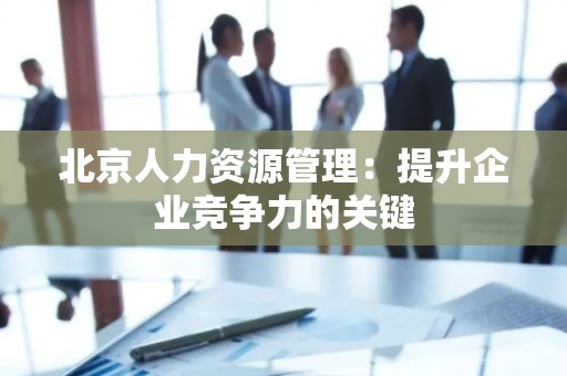 北京人力资源管理：提升企业竞争力的关键