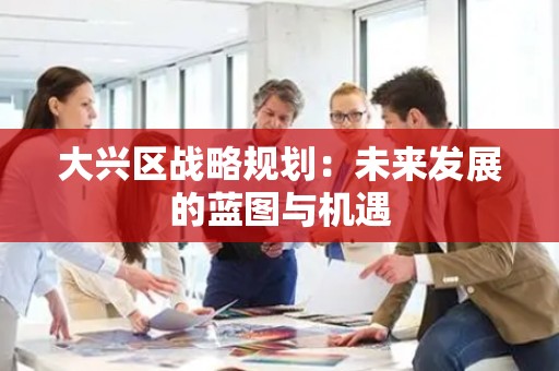 大兴区战略规划：未来发展的蓝图与机遇