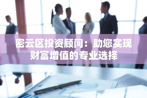 密云区投资顾问：助您实现财富增值的专业选择