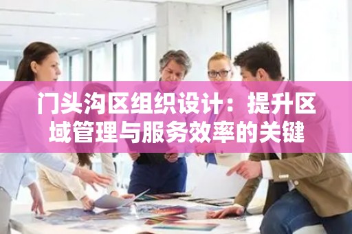 门头沟区组织设计：提升区域管理与服务效率的关键
