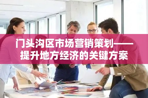 门头沟区市场营销策划——提升地方经济的关键方案