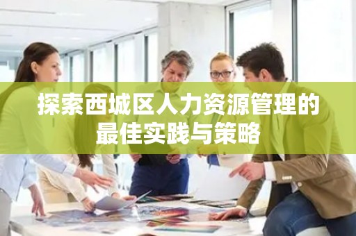 探索西城区人力资源管理的最佳实践与策略