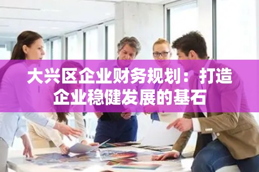 大兴区企业财务规划：打造企业稳健发展的基石