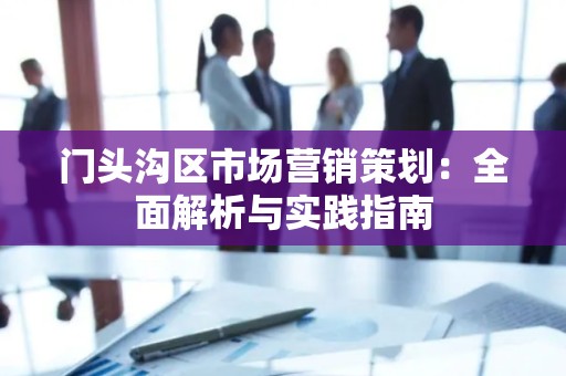 门头沟区市场营销策划：全面解析与实践指南