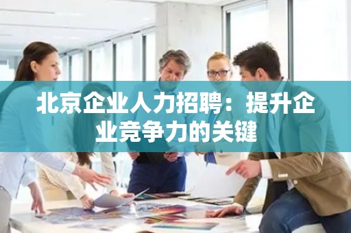 北京企业人力招聘：提升企业竞争力的关键
