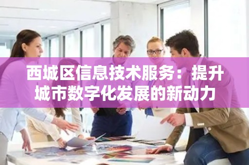 西城区信息技术服务：提升城市数字化发展的新动力