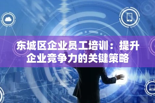 顺义区企业员工培训：提升企业竞争力的关键策略
