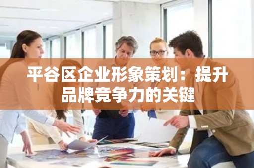 平谷区企业形象策划：提升品牌竞争力的关键