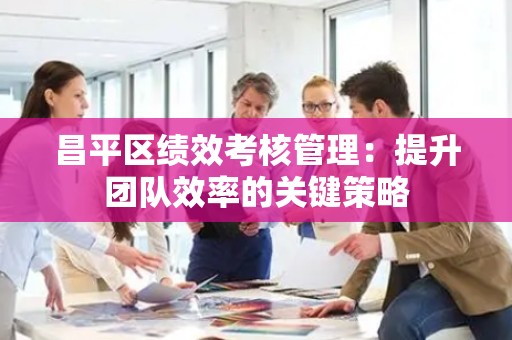 昌平区绩效考核管理：提升团队效率的关键策略
