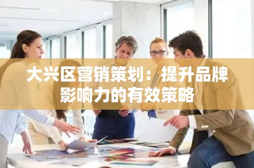 大兴区营销策划：提升品牌影响力的有效策略