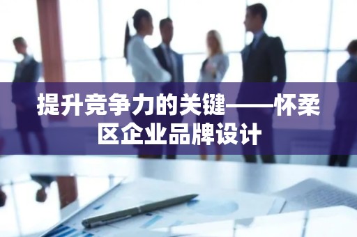 提升竞争力的关键——怀柔区企业品牌设计