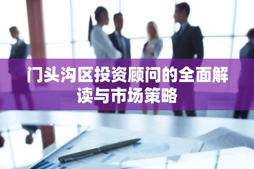 门头沟区投资顾问的全面解读与市场策略
