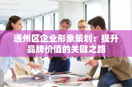 通州区企业形象策划：提升品牌价值的关键之路