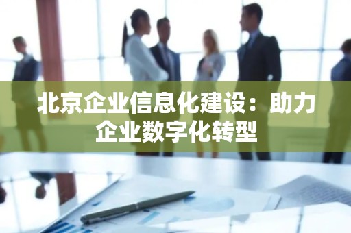 北京企业信息化建设：助力企业数字化转型