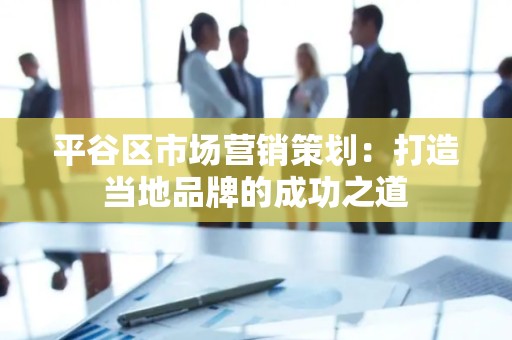 平谷区市场营销策划：打造当地品牌的成功之道