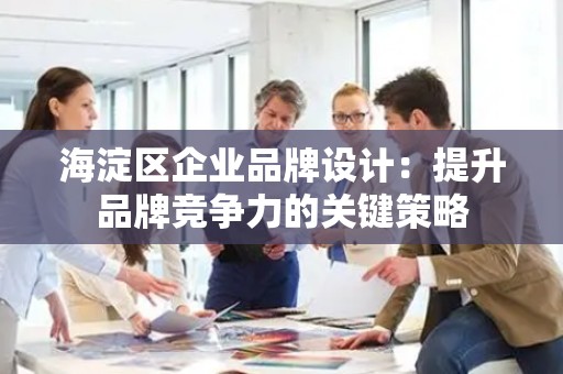 海淀区企业品牌设计：提升品牌竞争力的关键策略