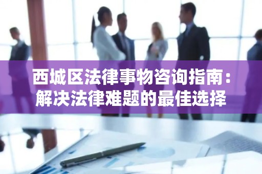 西城区法律事物咨询指南：解决法律难题的最佳选择