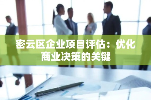 密云区企业项目评估：优化商业决策的关键