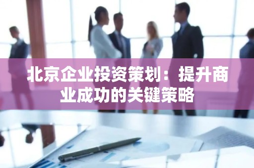 北京企业投资策划：提升商业成功的关键策略