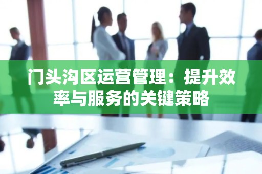 门头沟区运营管理：提升效率与服务的关键策略
