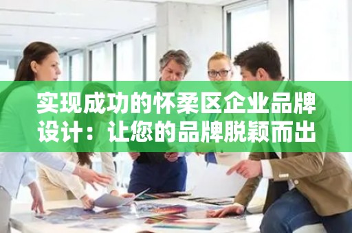 实现成功的怀柔区企业品牌设计：让您的品牌脱颖而出