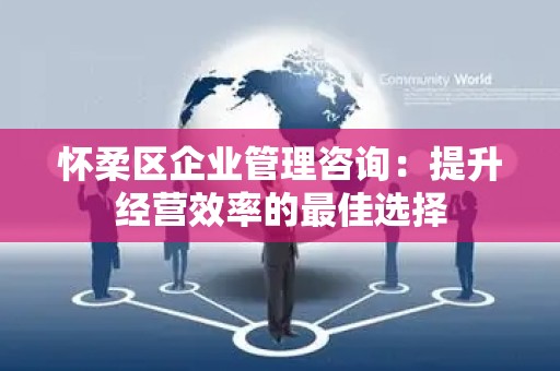 怀柔区企业管理咨询：提升经营效率的最佳选择