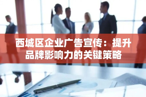 西城区企业广告宣传：提升品牌影响力的关键策略