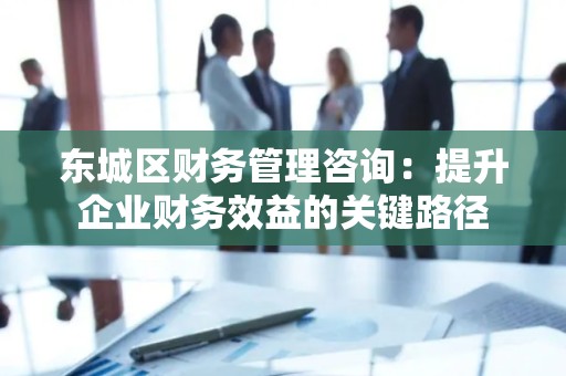 顺义区财务管理咨询：提升企业财务效益的关键路径