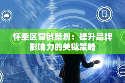 怀柔区营销策划：提升品牌影响力的关键策略